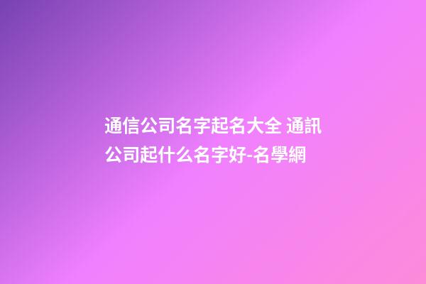 通信公司名字起名大全 通訊公司起什么名字好-名學網